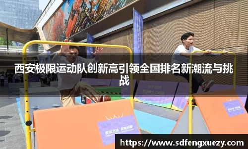 西安极限运动队创新高引领全国排名新潮流与挑战