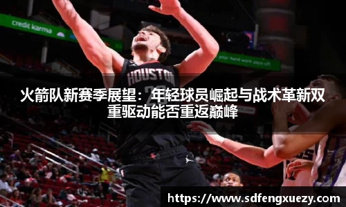 火箭队新赛季展望：年轻球员崛起与战术革新双重驱动能否重返巅峰