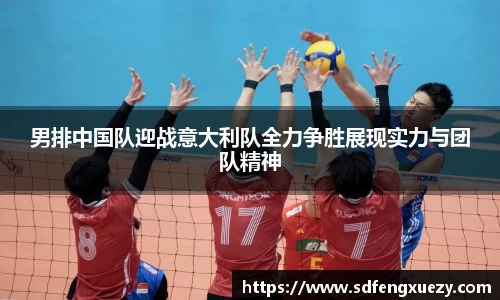男排中国队迎战意大利队全力争胜展现实力与团队精神