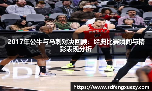 2017年公牛与马刺对决回顾：经典比赛瞬间与精彩表现分析