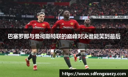 巴塞罗那与曼彻斯特联的巅峰对决谁能笑到最后