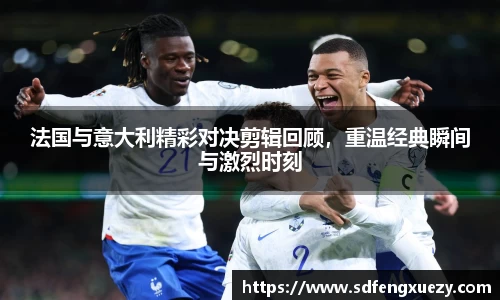 法国与意大利精彩对决剪辑回顾，重温经典瞬间与激烈时刻