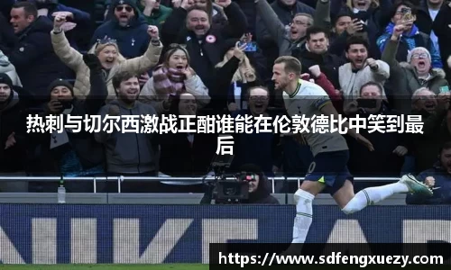 热刺与切尔西激战正酣谁能在伦敦德比中笑到最后