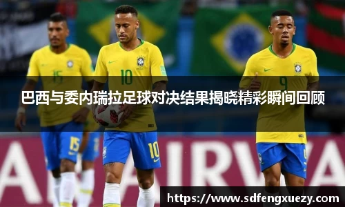 巴西与委内瑞拉足球对决结果揭晓精彩瞬间回顾
