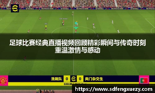 足球比赛经典直播视频回顾精彩瞬间与传奇时刻重温激情与感动