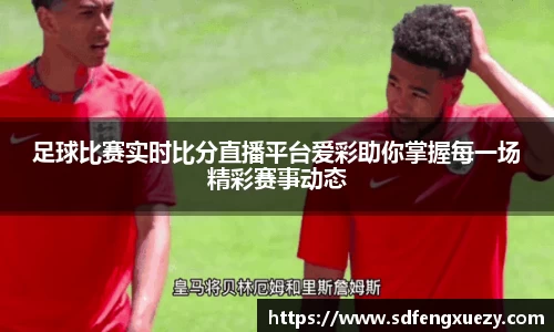 足球比赛实时比分直播平台爱彩助你掌握每一场精彩赛事动态
