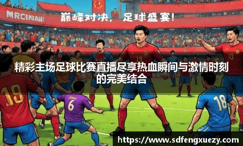 精彩主场足球比赛直播尽享热血瞬间与激情时刻的完美结合