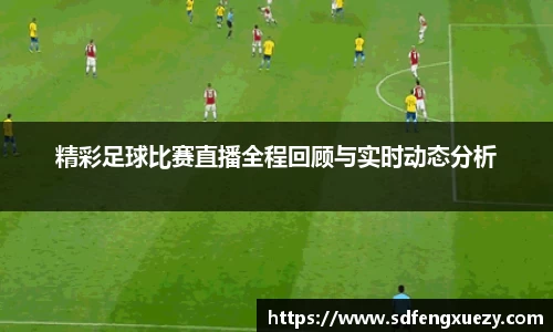 精彩足球比赛直播全程回顾与实时动态分析