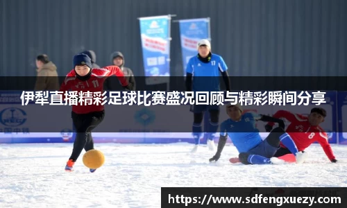 伊犁直播精彩足球比赛盛况回顾与精彩瞬间分享