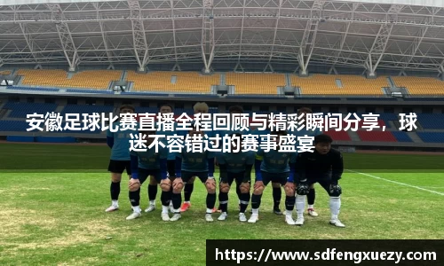 安徽足球比赛直播全程回顾与精彩瞬间分享，球迷不容错过的赛事盛宴