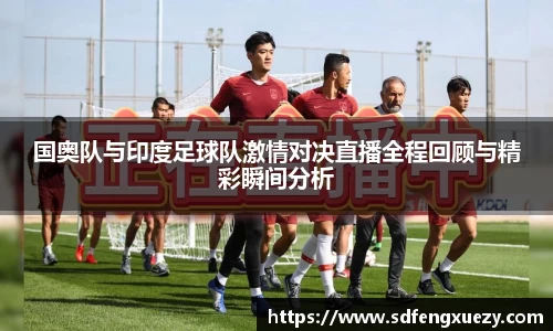 国奥队与印度足球队激情对决直播全程回顾与精彩瞬间分析
