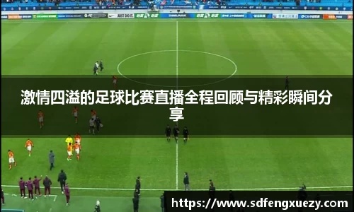 激情四溢的足球比赛直播全程回顾与精彩瞬间分享