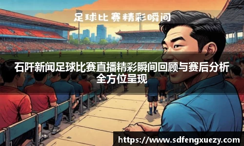 石阡新闻足球比赛直播精彩瞬间回顾与赛后分析全方位呈现