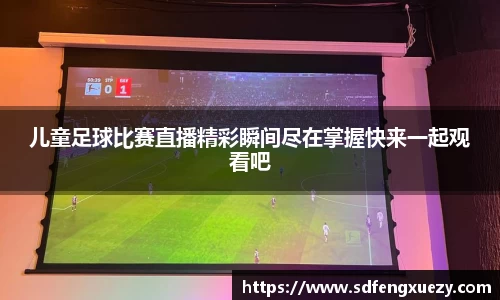儿童足球比赛直播精彩瞬间尽在掌握快来一起观看吧