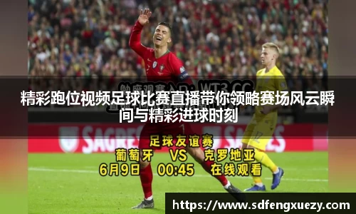 精彩跑位视频足球比赛直播带你领略赛场风云瞬间与精彩进球时刻