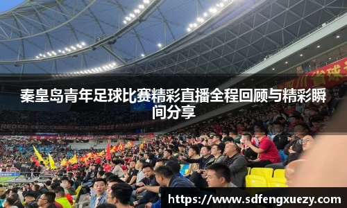 秦皇岛青年足球比赛精彩直播全程回顾与精彩瞬间分享