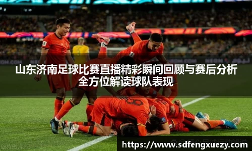 山东济南足球比赛直播精彩瞬间回顾与赛后分析全方位解读球队表现