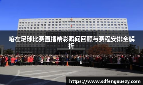 喀左足球比赛直播精彩瞬间回顾与赛程安排全解析