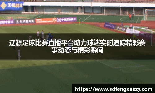 辽源足球比赛直播平台助力球迷实时追踪精彩赛事动态与精彩瞬间