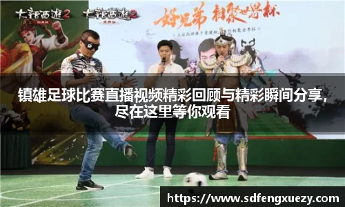 镇雄足球比赛直播视频精彩回顾与精彩瞬间分享，尽在这里等你观看