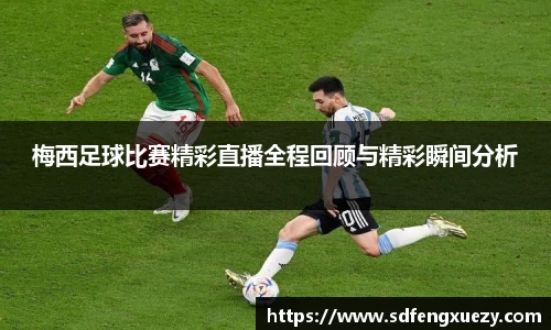 梅西足球比赛精彩直播全程回顾与精彩瞬间分析