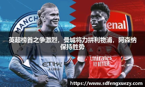 英超榜首之争激烈，曼城将力拼利物浦，阿森纳保持胜势