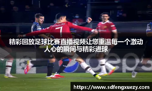 精彩回放足球比赛直播视频让您重温每一个激动人心的瞬间与精彩进球