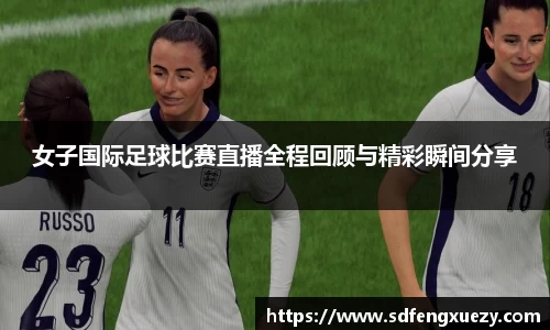 女子国际足球比赛直播全程回顾与精彩瞬间分享