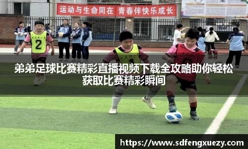 弟弟足球比赛精彩直播视频下载全攻略助你轻松获取比赛精彩瞬间