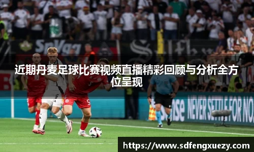 近期丹麦足球比赛视频直播精彩回顾与分析全方位呈现