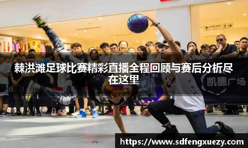 棘洪滩足球比赛精彩直播全程回顾与赛后分析尽在这里