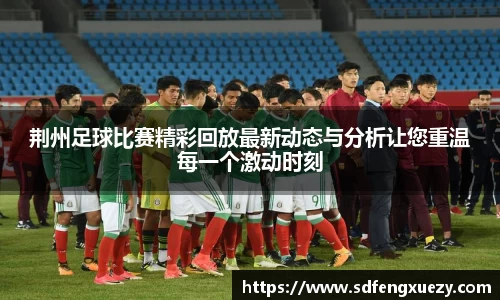 荆州足球比赛精彩回放最新动态与分析让您重温每一个激动时刻