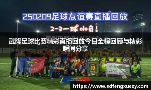武隆足球比赛精彩直播回放今日全程回顾与精彩瞬间分享