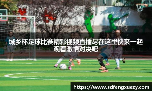 城乡杯足球比赛精彩视频直播尽在这里快来一起观看激情对决吧