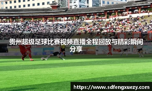 贵州超级足球比赛视频直播全程回放与精彩瞬间分享