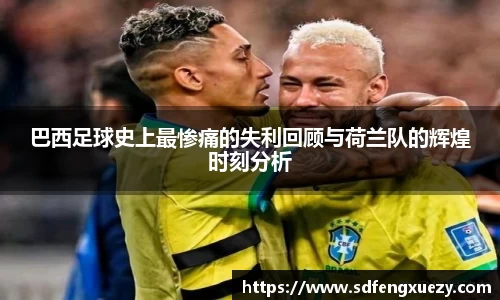 巴西足球史上最惨痛的失利回顾与荷兰队的辉煌时刻分析