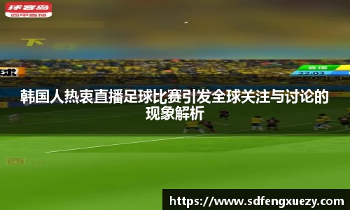 韩国人热衷直播足球比赛引发全球关注与讨论的现象解析