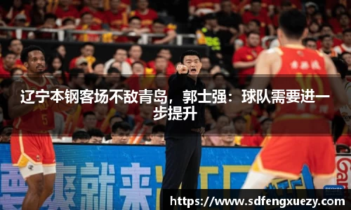 辽宁本钢客场不敌青岛，郭士强：球队需要进一步提升