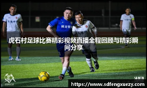 虎石村足球比赛精彩视频直播全程回顾与精彩瞬间分享