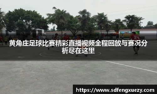 黄角庄足球比赛精彩直播视频全程回放与赛况分析尽在这里