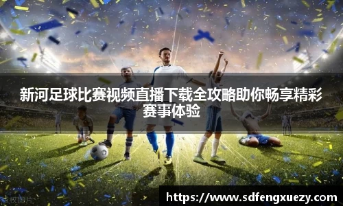 新河足球比赛视频直播下载全攻略助你畅享精彩赛事体验