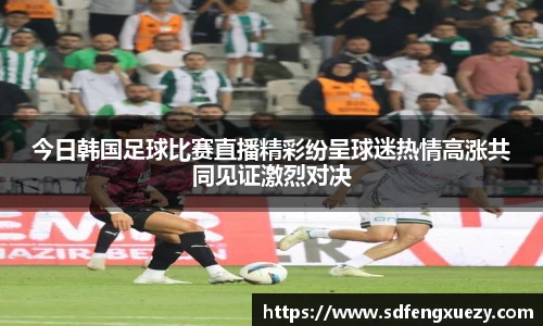 今日韩国足球比赛直播精彩纷呈球迷热情高涨共同见证激烈对决