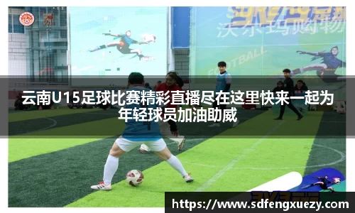 云南U15足球比赛精彩直播尽在这里快来一起为年轻球员加油助威