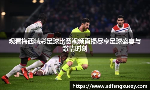 观看梅西精彩足球比赛视频直播尽享足球盛宴与激情时刻