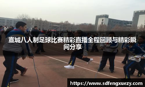 宣城八人制足球比赛精彩直播全程回顾与精彩瞬间分享