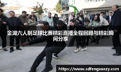 金湖六人制足球比赛精彩直播全程回顾与精彩瞬间分享