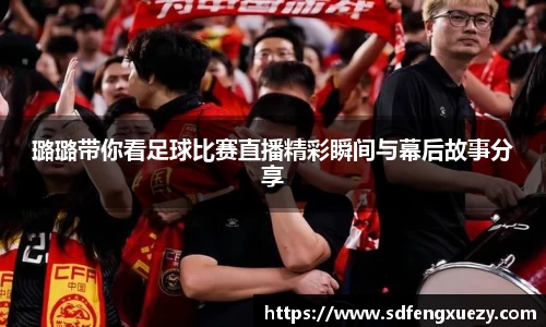 璐璐带你看足球比赛直播精彩瞬间与幕后故事分享