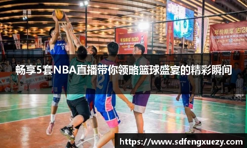 畅享5套NBA直播带你领略篮球盛宴的精彩瞬间