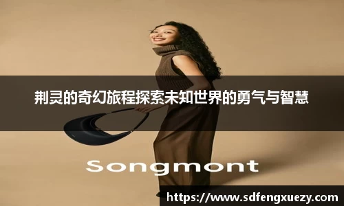 荆灵的奇幻旅程探索未知世界的勇气与智慧