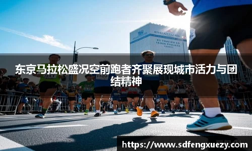 东京马拉松盛况空前跑者齐聚展现城市活力与团结精神